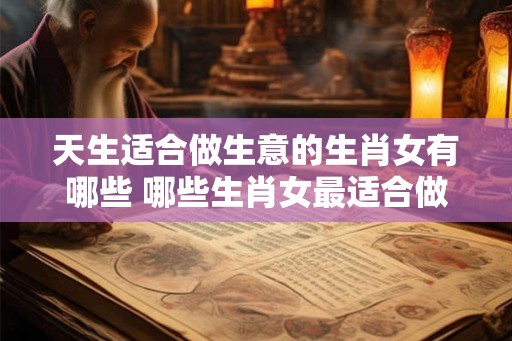 天生适合做生意的生肖女有哪些 哪些生肖女最适合做生意