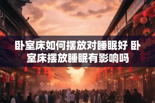 卧室床如何摆放对睡眠好 卧室床摆放睡眠有影响吗