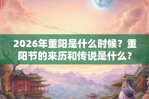 2026年重阳是什么时候?重阳节的来历和传说是什么? 2026年重阳是什么时候?重阳节的来历和传说是什么?