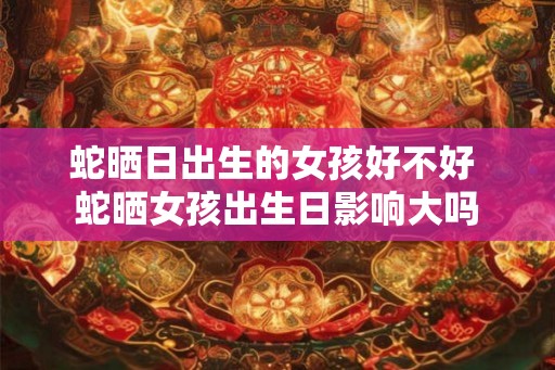 蛇晒日出生的女孩好不好 蛇晒女孩出生日影响大吗