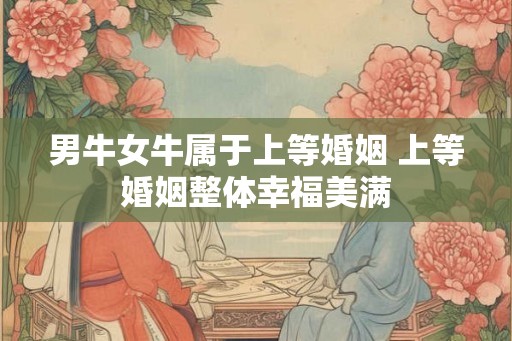 男牛女牛属于上等婚姻 上等婚姻整体幸福美满