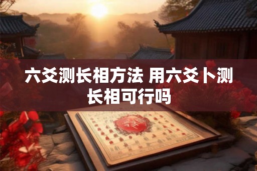 六爻测长相方法 用六爻卜测长相可行吗 六爻测长相方法 用六爻卜测长相可行吗