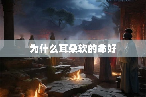 为什么耳朵软的命好