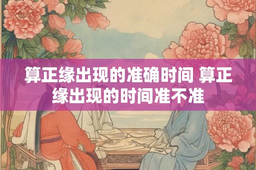 算正缘出现的准确时间 算正缘出现的时间准不准