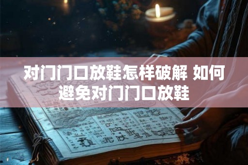 对门门口放鞋怎样破解 如何避免对门门口放鞋