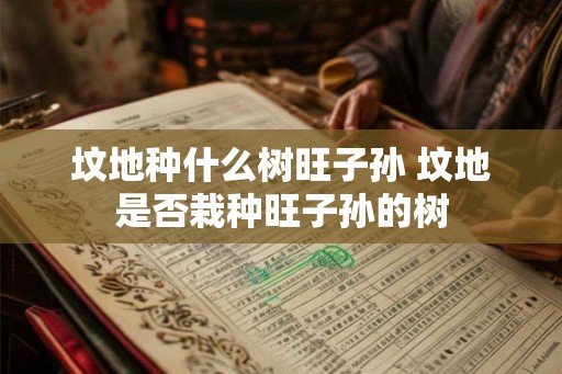 坟地种什么树旺子孙 坟地是否栽种旺子孙的树