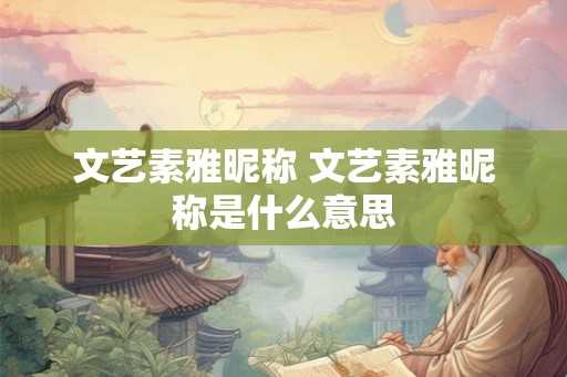 文艺素雅昵称 文艺素雅昵称是什么意思