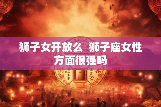狮子女开放么  狮子座女性方面很强吗