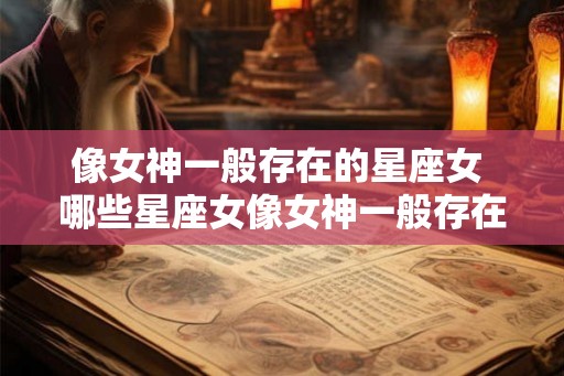 像女神一般存在的星座女 哪些星座女像女神一般存在