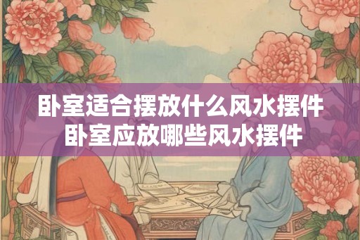 卧室适合摆放什么风水摆件 卧室应放哪些风水摆件
