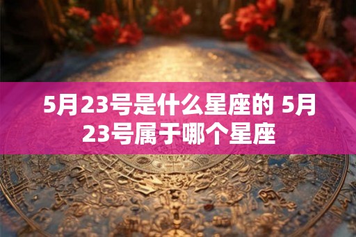 5月23号是什么星座的 5月23号属于哪个星座