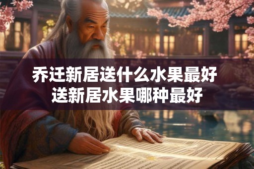 乔迁新居送什么水果最好 送新居水果哪种最好