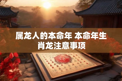 属龙人的本命年 本命年生肖龙注意事项 属龙人的本命年 本命年生肖龙注意事项