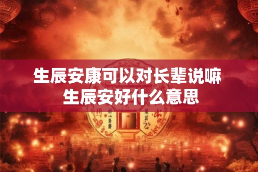 生辰安康可以对长辈说嘛  生辰安好什么意思