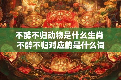不醉不归动物是什么生肖 不醉不归对应的是什么词