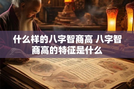 什么样的八字智商高 八字智商高的特征是什么