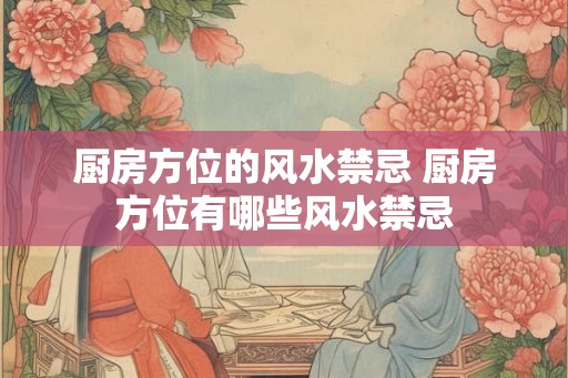 厨房方位的风水禁忌 厨房方位有哪些风水禁忌