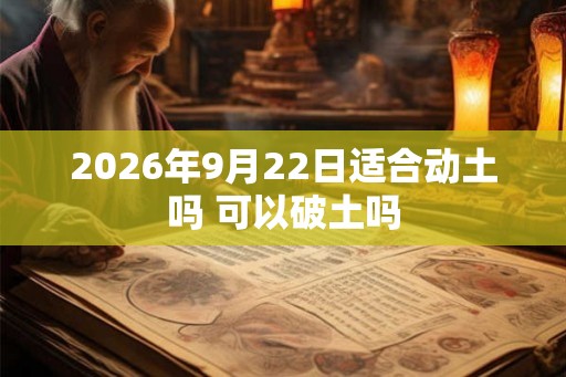 2026年9月22日适合动土吗 可以破土吗