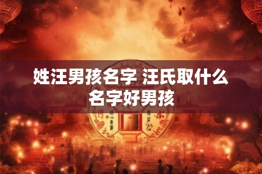 姓汪男孩名字 汪氏取什么名字好男孩 姓汪男孩名字 汪氏取什么名字好男孩