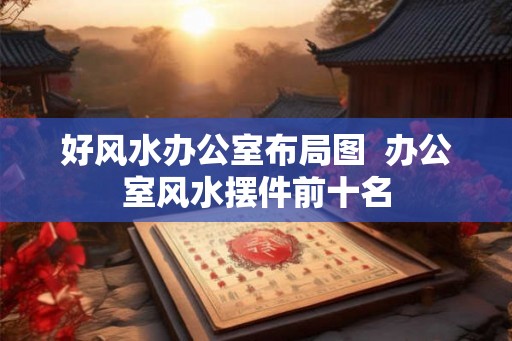 好风水办公室布局图  办公室风水摆件前十名