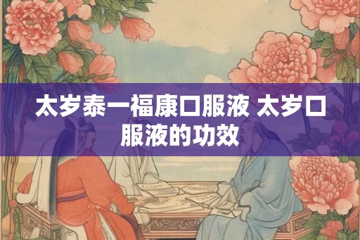 太岁泰一福康口服液 太岁口服液的功效