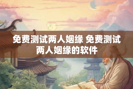 免费测试两人姻缘 免费测试两人姻缘的软件
