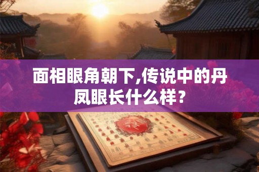 面相眼角朝下,传说中的丹凤眼长什么样？