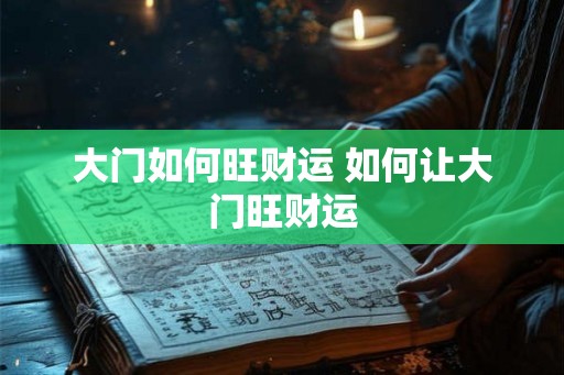 大门如何旺财运 如何让大门旺财运
