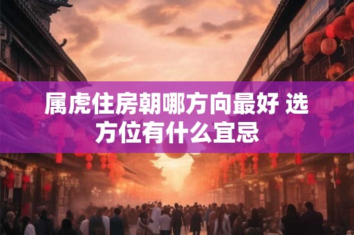 属虎住房朝哪方向最好 选方位有什么宜忌 属虎住房朝哪方向最好 选方位有什么宜忌