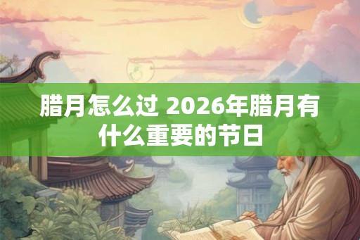 腊月怎么过 2026年腊月有什么重要的节日