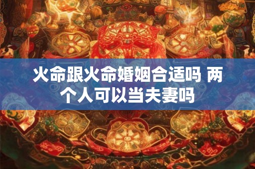 火命跟火命婚姻合适吗 两个人可以当夫妻吗