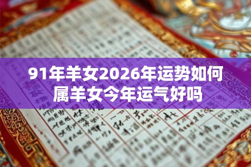 91年羊女2026年运势如何 属羊女今年运气好吗 91年羊女2026年运势如何 属羊女今年运气好吗