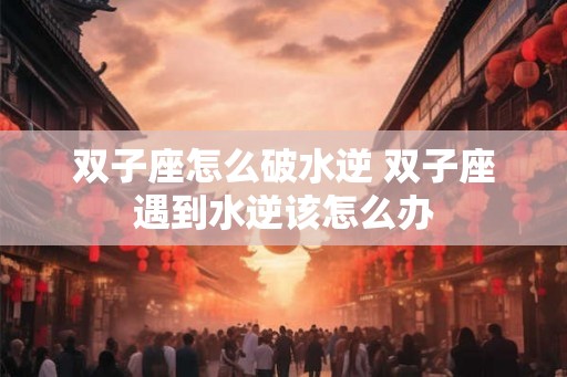 双子座怎么破水逆 双子座遇到水逆该怎么办