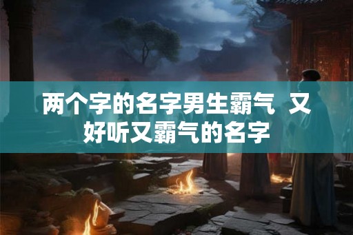 两个字的名字男生霸气  又好听又霸气的名字