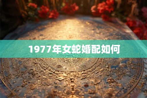 1977年女蛇婚配如何