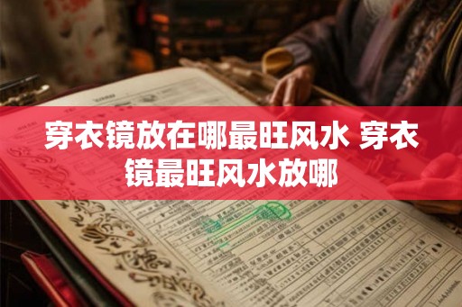 穿衣镜放在哪最旺风水 穿衣镜最旺风水放哪 穿衣镜放在哪最旺风水 穿衣镜最旺风水放哪