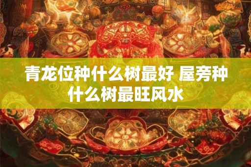 青龙位种什么树最好 屋旁种什么树最旺风水