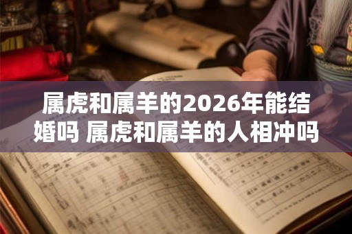 属虎和属羊的2026年能结婚吗 属虎和属羊的人相冲吗