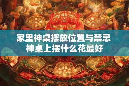 家里神桌摆放位置与禁忌 神桌上摆什么花最好