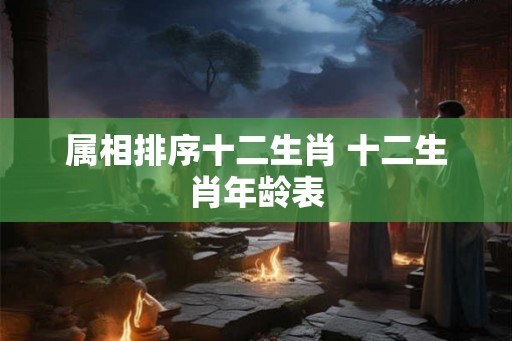 属相排序十二生肖 十二生肖年龄表