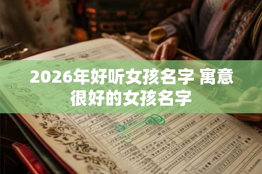 2026年好听女孩名字 寓意很好的女孩名字