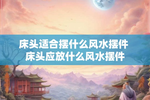床头适合摆什么风水摆件 床头应放什么风水摆件