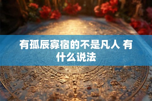 有孤辰寡宿的不是凡人 有什么说法 有孤辰寡宿的不是凡人 有什么说法