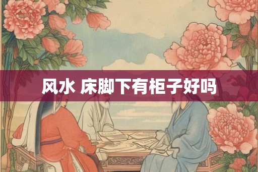风水 床脚下有柜子好吗 风水 床脚下有柜子好吗