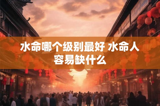 水命哪个级别最好 水命人容易缺什么 水命哪个级别最好 水命人容易缺什么