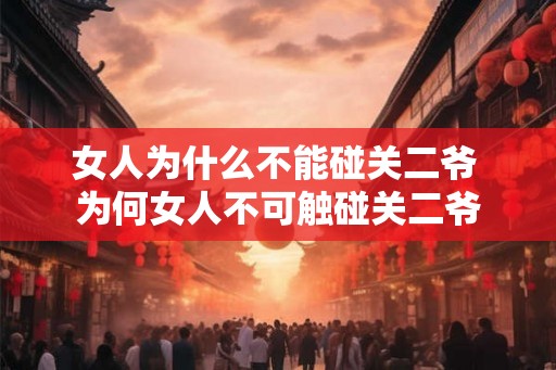 女人为什么不能碰关二爷 为何女人不可触碰关二爷