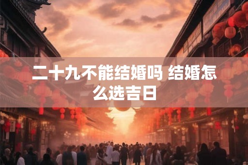 二十九不能结婚吗 结婚怎么选吉日