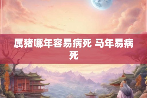 属猪哪年容易病死 马年易病死