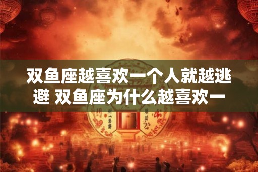 双鱼座越喜欢一个人就越逃避 双鱼座为什么越喜欢一个人就越逃避