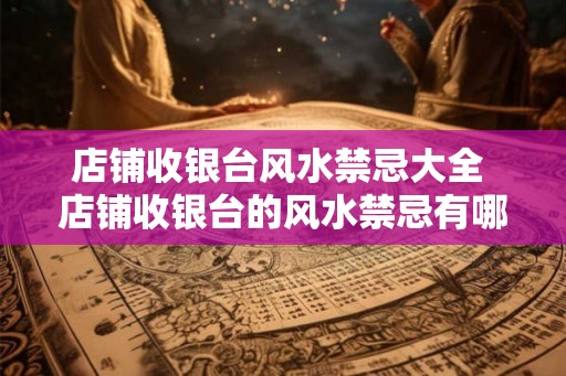 店铺收银台风水禁忌大全 店铺收银台的风水禁忌有哪些